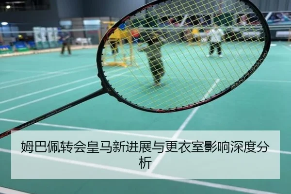 姆巴佩转会皇马新进展与更衣室影响深度分析
