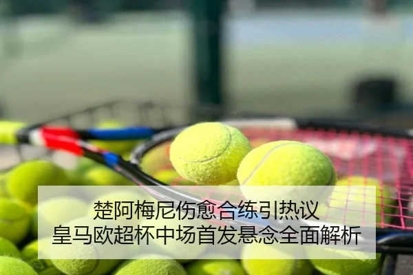 楚阿梅尼伤愈合练引热议 皇马欧超杯中场首发悬念全面解析