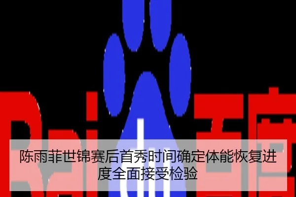 陈雨菲世锦赛后首秀时间确定体能恢复进度全面接受检验