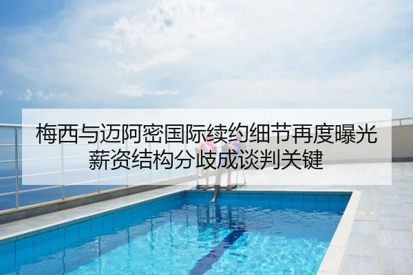 梅西与迈阿密国际续约细节再度曝光 薪资结构分歧成谈判关键