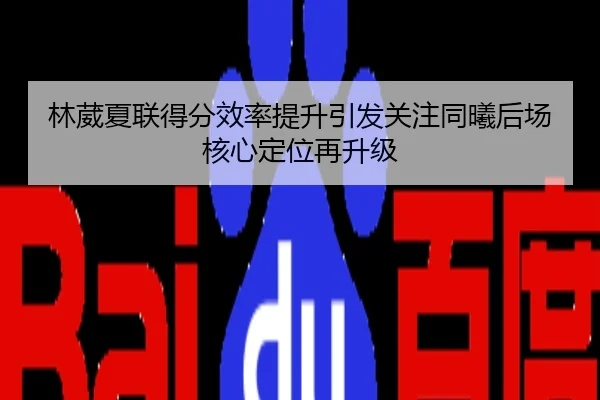 林葳夏联得分效率提升引发关注同曦后场核心定位再升级