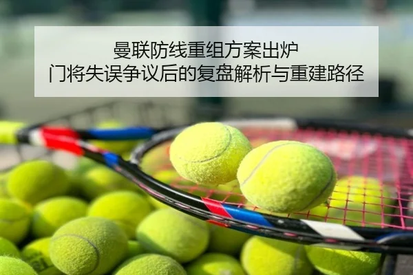 曼联防线重组方案出炉 门将失误争议后的复盘解析与重建路径